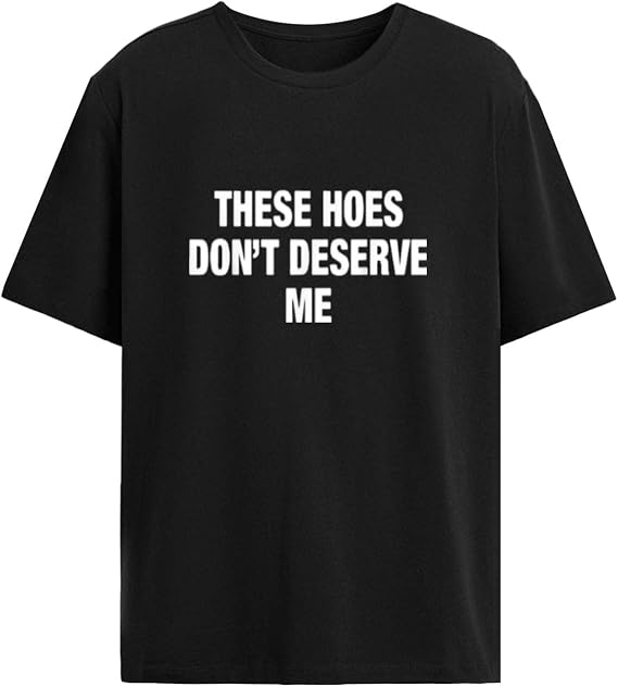 These Hoes Don't Deserve Me Tshirts for Women Funny Graphic